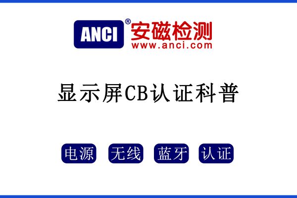 顯示屏做CB認(rèn)證，保姆級攻略來了！